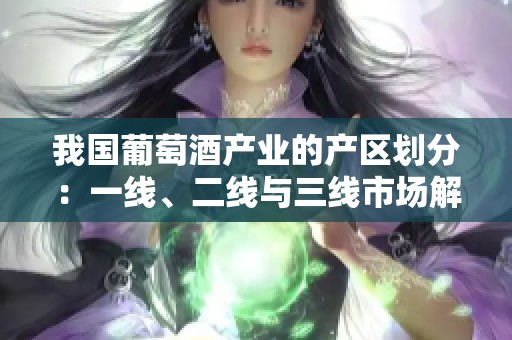 我國葡萄酒產(chǎn)業(yè)的產(chǎn)區(qū)劃分：一線、二線與三線市場解析