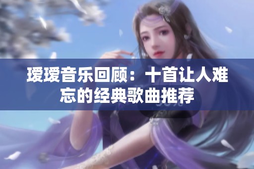 璦璦音樂(lè)回顧：十首讓人難忘的經(jīng)典歌曲推薦