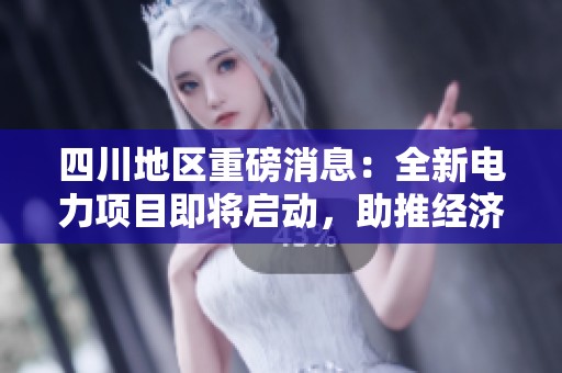 四川地區(qū)重磅消息：全新電力項(xiàng)目即將啟動，助推經(jīng)濟(jì)發(fā)展