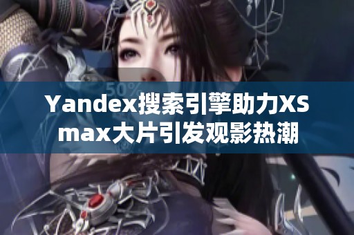 Yandex搜索引擎助力XSmax大片引發(fā)觀影熱潮