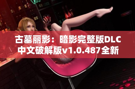 古墓麗影：暗影完整版DLC中文破解版v1.0.487全新體驗與功能解析