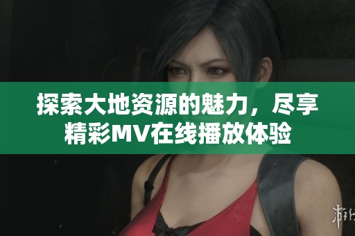 探索大地資源的魅力，盡享精彩MV在線(xiàn)播放體驗(yàn)
