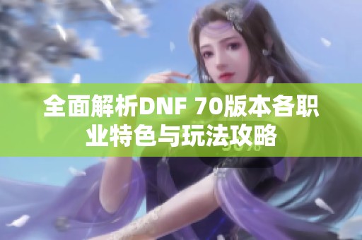 全面解析DNF 70版本各職業(yè)特色與玩法攻略