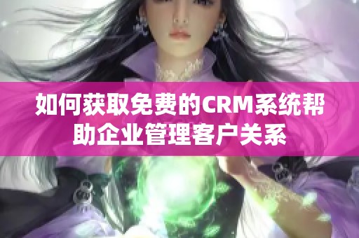 如何獲取免費(fèi)的CRM系統(tǒng)幫助企業(yè)管理客戶(hù)關(guān)系