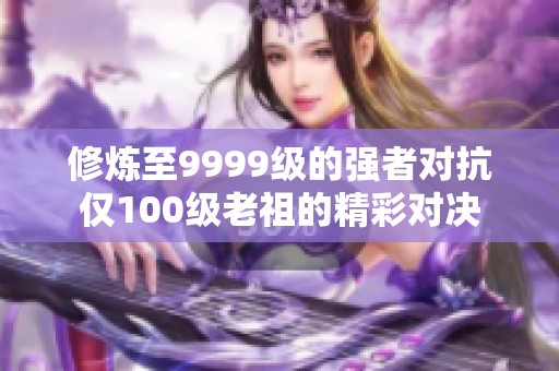 修煉至9999級(jí)的強(qiáng)者對(duì)抗僅100級(jí)老祖的精彩對(duì)決