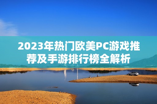 2023年熱門歐美PC游戲推薦及手游排行榜全解析