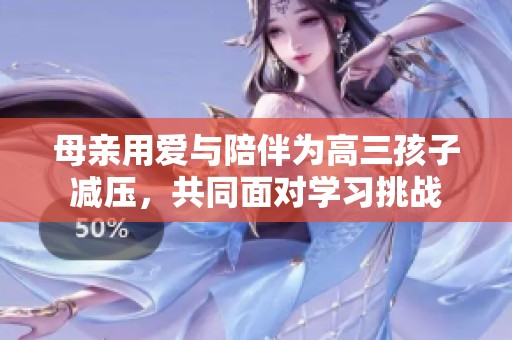 母親用愛與陪伴為高三孩子減壓，共同面對學(xué)習(xí)挑戰(zhàn)