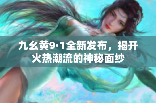 九幺黃9·1全新發(fā)布，揭開火熱潮流的神秘面紗