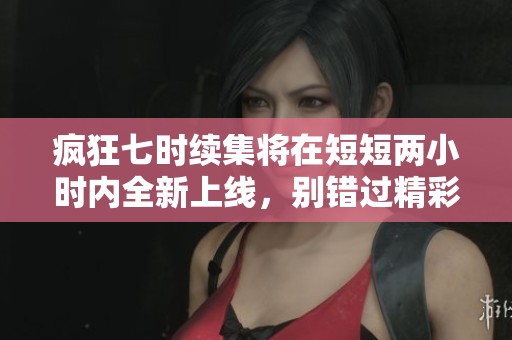 瘋狂七時(shí)續(xù)集將在短短兩小時(shí)內(nèi)全新上線，別錯(cuò)過(guò)精彩內(nèi)容！