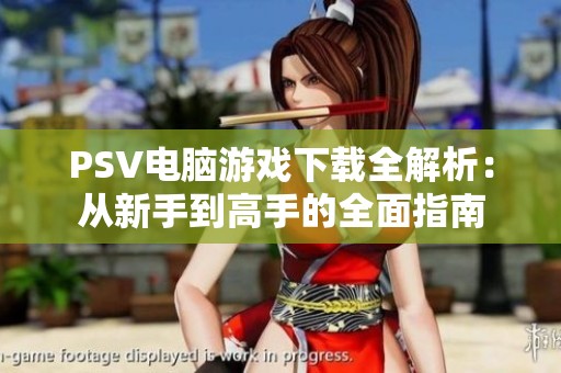 PSV電腦游戲下載全解析：從新手到高手的全面指南