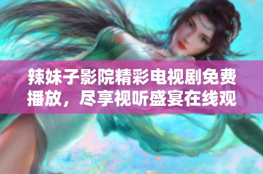 辣妹子影院精彩電視劇免費(fèi)播放，盡享視聽(tīng)盛宴在線觀看