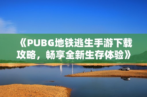 《PUBG地鐵逃生手游下載攻略，暢享全新生存體驗(yàn)》