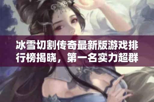 冰雪切割傳奇最新版游戲排行榜揭曉，第一名實力超群