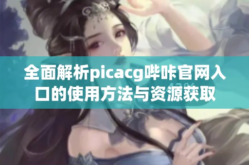 全面解析picacg嗶咔官網(wǎng)入口的使用方法與資源獲取