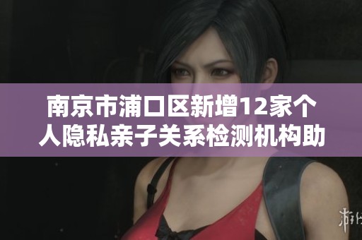 南京市浦口區(qū)新增12家個人隱私親子關系檢測機構助力家庭安全