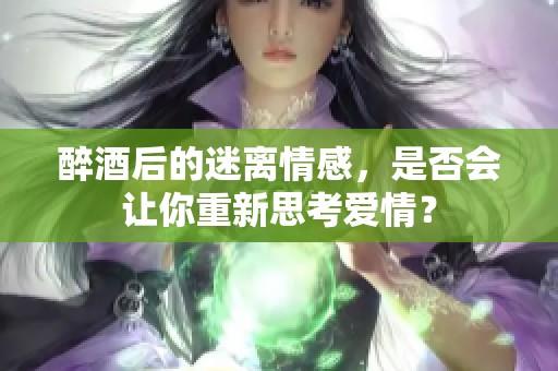 醉酒后的迷離情感，是否會讓你重新思考愛情？