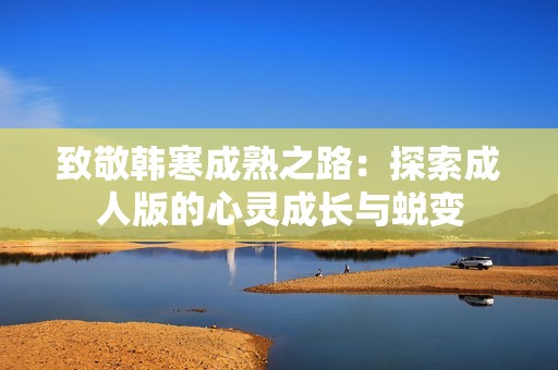 致敬韓寒成熟之路：探索成人版的心靈成長(zhǎng)與蛻變