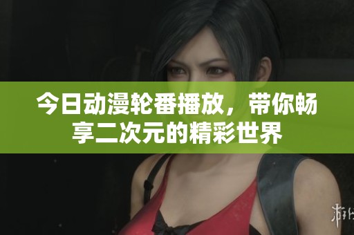 今日動漫輪番播放，帶你暢享二次元的精彩世界