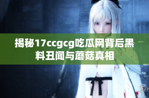 揭秘17ccgcg吃瓜網(wǎng)背后黑料丑聞與蘑菇真相