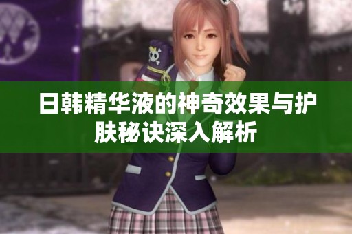 日韓精華液的神奇效果與護(hù)膚秘訣深入解析