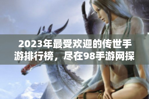 2023年最受歡迎的傳世手游排行榜，盡在98手游網(wǎng)探秘
