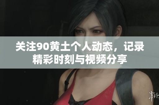 關(guān)注90黃土個(gè)人動(dòng)態(tài)，記錄精彩時(shí)刻與視頻分享