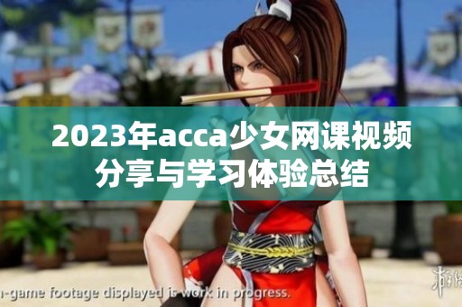 2023年acca少女網(wǎng)課視頻分享與學(xué)習(xí)體驗(yàn)總結(jié)