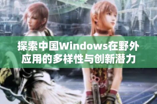 探索中國Windows在野外應(yīng)用的多樣性與創(chuàng)新潛力