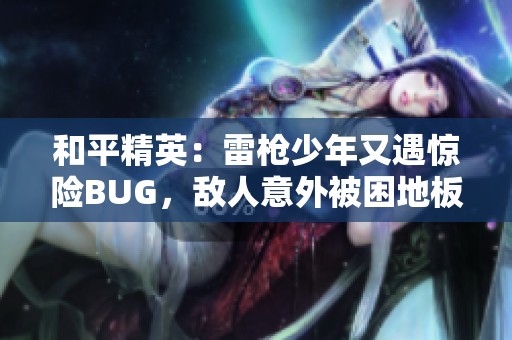 和平精英：雷槍少年又遇驚險(xiǎn)BUG，敵人意外被困地板底下