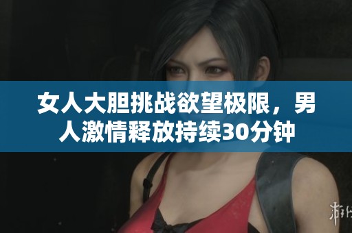 女人大膽挑戰(zhàn)欲望極限，男人激情釋放持續(xù)30分鐘