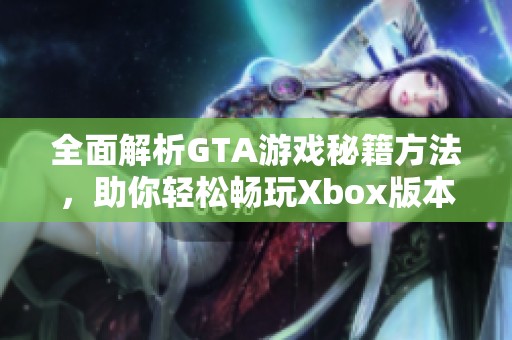 全面解析GTA游戲秘籍方法，助你輕松暢玩Xbox版本