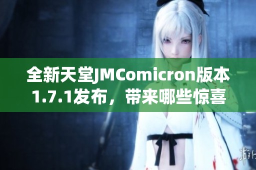 全新天堂JMComicron版本1.7.1發(fā)布，帶來哪些驚喜和改進(jìn)？