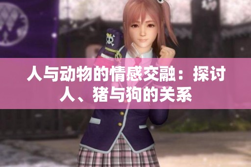 人與動(dòng)物的情感交融：探討人、豬與狗的關(guān)系