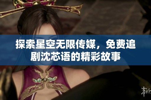 探索星空無限傳媒，免費追劇沈芯語的精彩故事