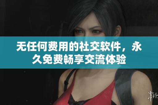 無(wú)任何費(fèi)用的社交軟件，永久免費(fèi)暢享交流體驗(yàn)