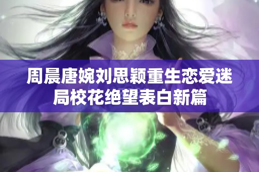 周晨唐婉劉思穎重生戀愛迷局校花絕望表白新篇