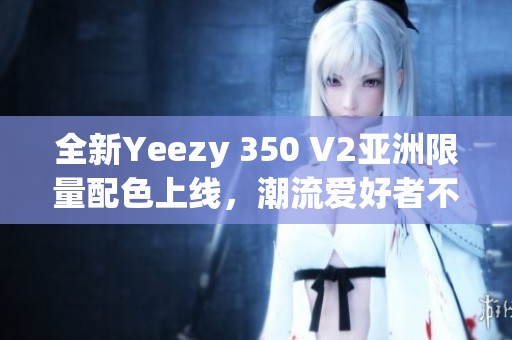 全新Yeezy 350 V2亞洲限量配色上線，潮流愛(ài)好者不可錯(cuò)過(guò)