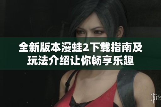 全新版本漫蛙2下載指南及玩法介紹讓你暢享樂趣