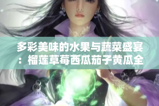 多彩美味的水果與蔬菜盛宴：榴蓮草莓西瓜茄子黃瓜全攻略