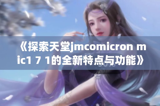 《探索天堂jmcomicron mic1 7 1的全新特點(diǎn)與功能》