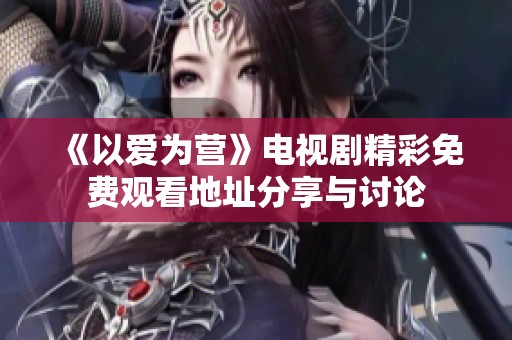 《以愛為營》電視劇精彩免費觀看地址分享與討論 《以愛為營》電視劇精彩免費觀看地址分享與討論