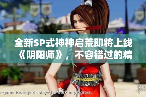全新SP式神神啟荒即將上線《陰陽師》，不容錯過的精彩內(nèi)容！