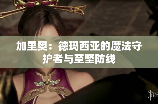 加里奧：德瑪西亞的魔法守護(hù)者與至堅(jiān)防線