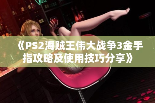 《PS2海賊王偉大戰(zhàn)爭(zhēng)3金手指攻略及使用技巧分享》 《PS2海賊王偉大戰(zhàn)爭(zhēng)3金手指攻略及使用技巧分享》