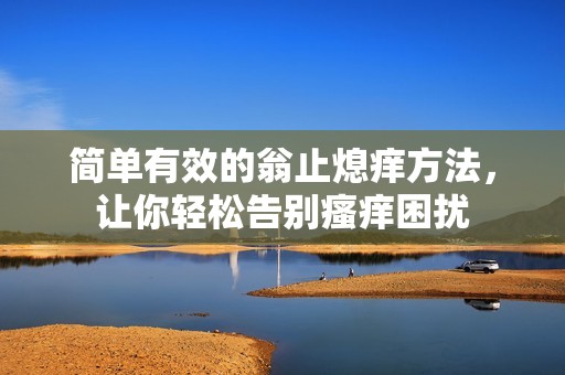 簡(jiǎn)單有效的翁止熄癢方法，讓你輕松告別瘙癢困擾