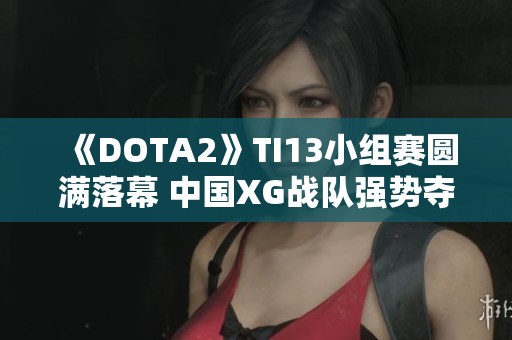 《DOTA2》TI13小組賽圓滿落幕 中國(guó)XG戰(zhàn)隊(duì)強(qiáng)勢(shì)奪冠小組第一