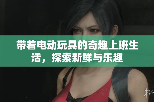 帶著電動玩具的奇趣上班生活，探索新鮮與樂趣