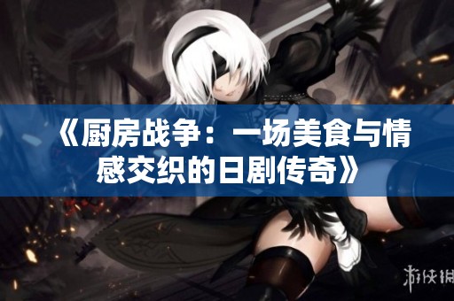 《廚房戰(zhàn)爭：一場美食與情感交織的日劇傳奇》