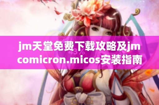jm天堂免費下載攻略及jmcomicron.micos安裝指南