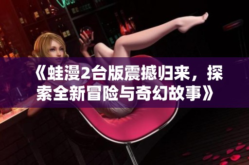 《蛙漫2臺(tái)版震撼歸來，探索全新冒險(xiǎn)與奇幻故事》